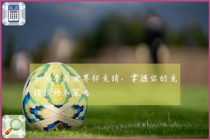 如何参与世界杯竞猜，掌握你的竞猜技巧和策略