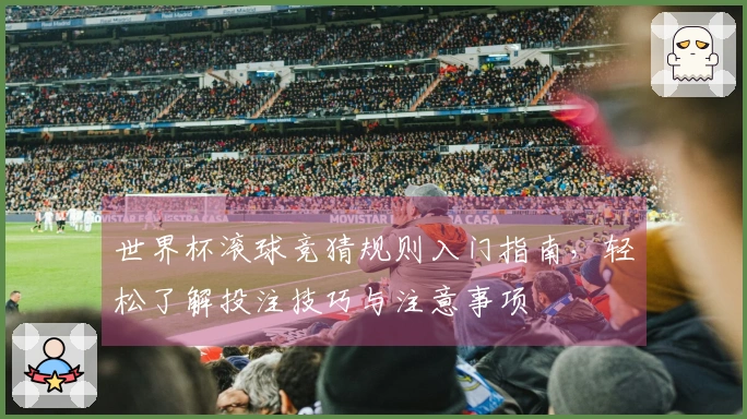 世界杯滚球竞猜规则入门指南，轻松了解投注技巧与注意事项