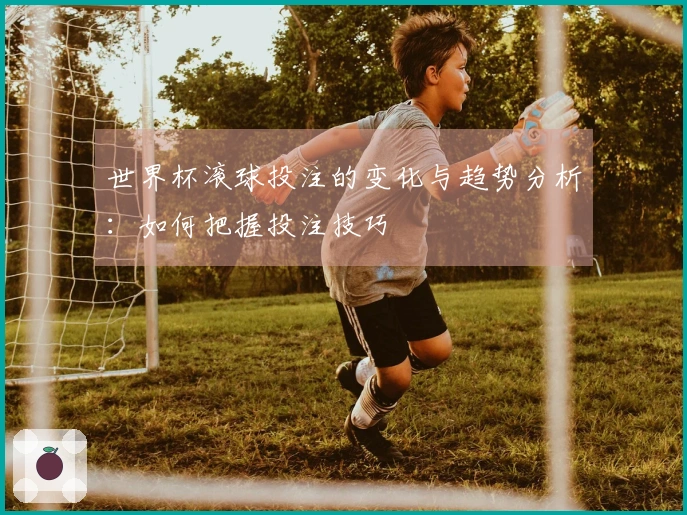 世界杯滚球投注的变化与趋势分析：如何把握投注技巧