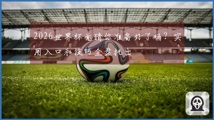 2026世界杯竞猜你准备好了吗？实用入口和技巧全盘托出