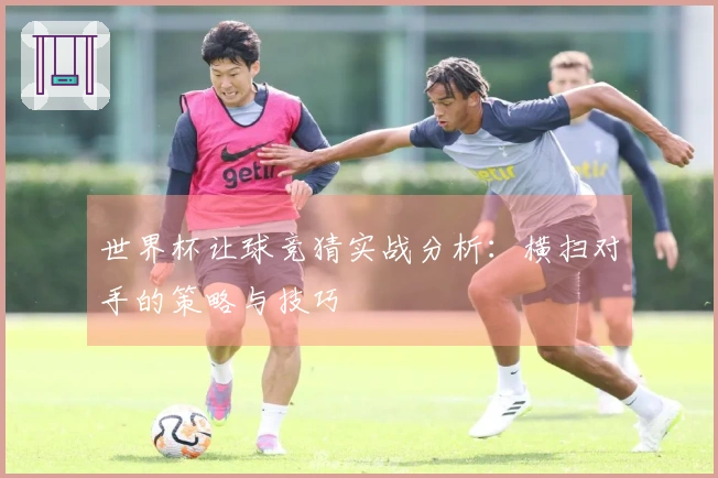 世界杯让球竞猜实战分析：横扫对手的策略与技巧